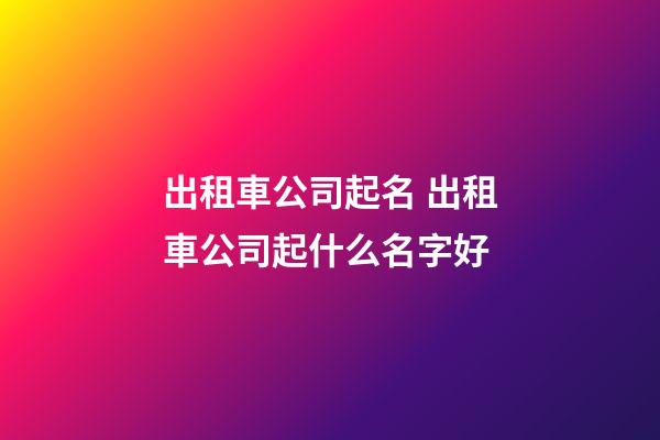 出租車公司起名 出租車公司起什么名字好-第1張-公司起名-玄機派